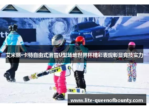 艾米丽·卡特自由式滑雪U型场地世界杯精彩表现彰显竞技实力