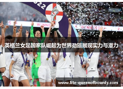 英格兰女足国家队崛起为世界劲旅展现实力与潜力 英格兰女足国家队崛起为世界劲旅展现实力与潜力