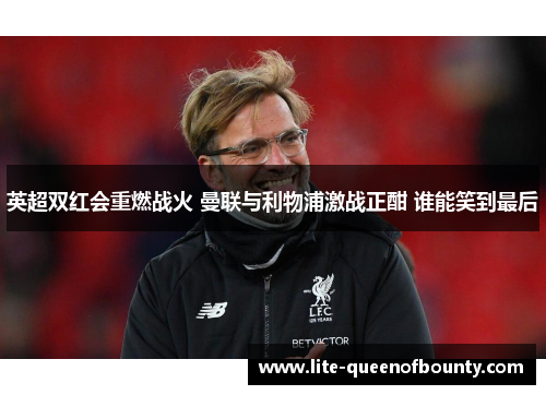 英超双红会重燃战火 曼联与利物浦激战正酣 谁能笑到最后