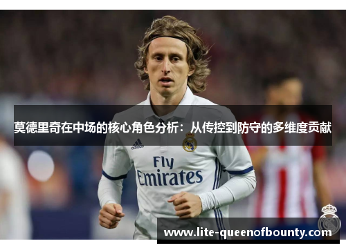 莫德里奇在中场的核心角色分析：从传控到防守的多维度贡献