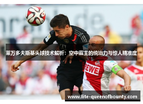 莱万多夫斯基头球技术解析：空中霸主的统治力与惊人精准度