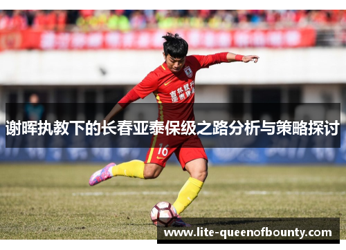 谢晖执教下的长春亚泰保级之路分析与策略探讨 谢晖执教下的长春亚泰保级之路分析与策略探讨