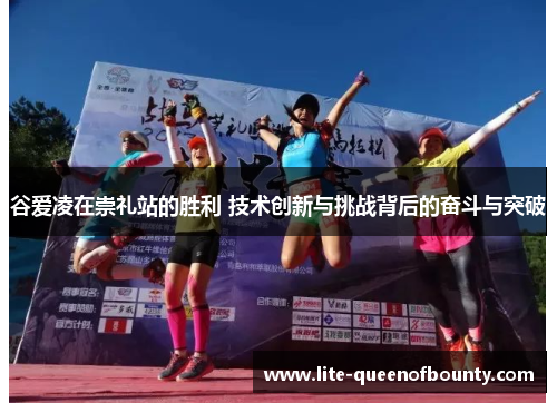谷爱凌在崇礼站的胜利 技术创新与挑战背后的奋斗与突破