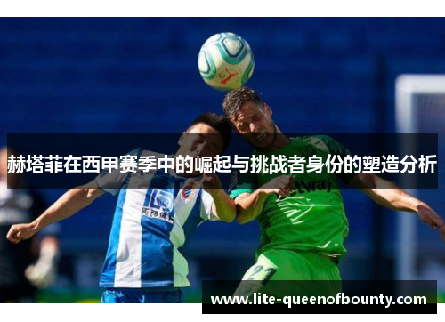 赫塔菲在西甲赛季中的崛起与挑战者身份的塑造分析