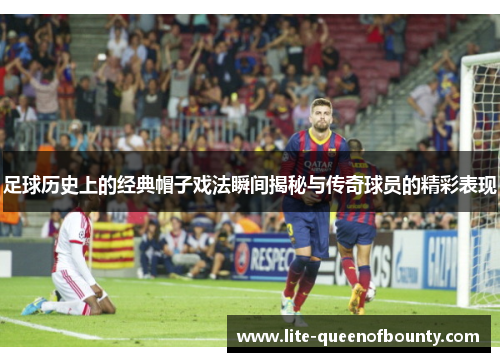 足球历史上的经典帽子戏法瞬间揭秘与传奇球员的精彩表现