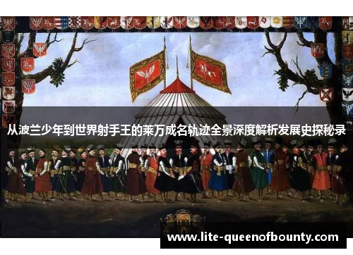 从波兰少年到世界射手王的莱万成名轨迹全景深度解析发展史探秘录