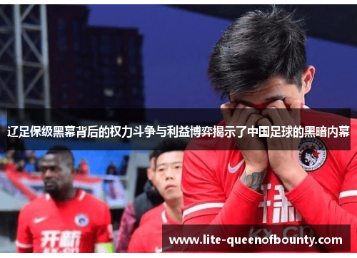 辽足保级黑幕背后的权力斗争与利益博弈揭示了中国足球的黑暗内幕