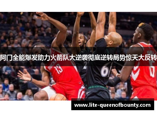 阿门全能爆发助力火箭队大逆袭彻底逆转局势惊天大反转